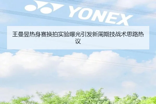 王曼昱热身赛换拍实验曝光引发新周期技战术思路热议