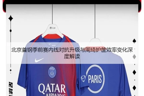 北京首钢季前赛内线对抗升级与周琦护筐效率变化深度解读